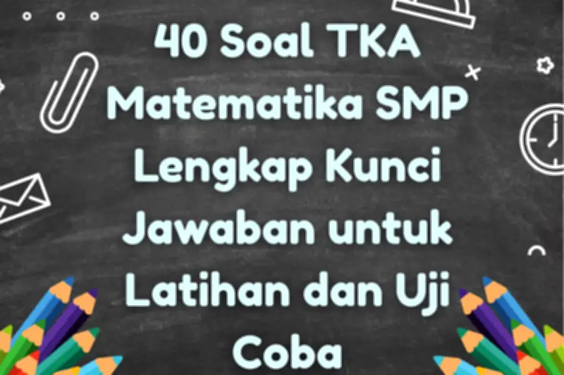 40 Soal TKA Matematika SMP Lengkap dengan Kunci Jawaban untuk Latihan
