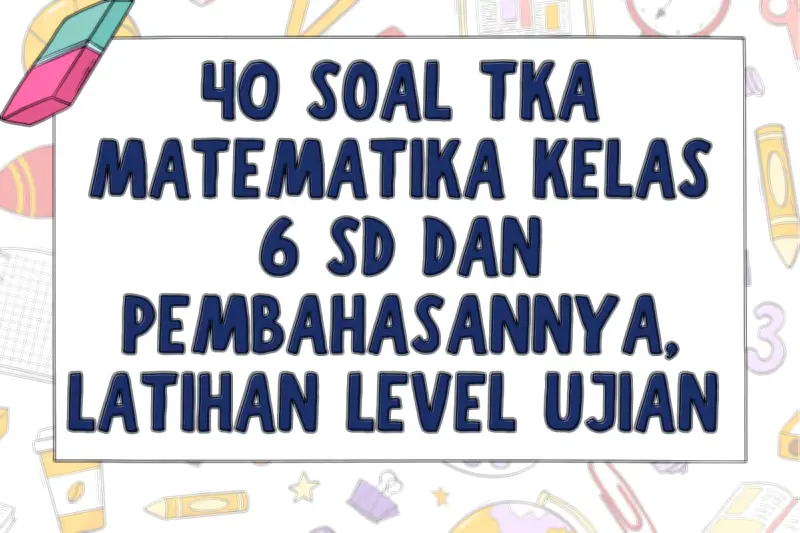 40 Soal TKA Matematika Kelas 6 SD dan Pembahasannya untuk Latihan Ujian