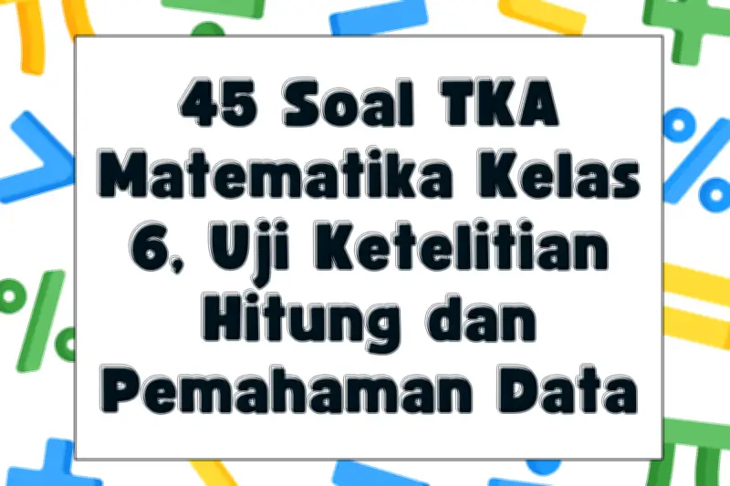 45 Soal TKA Matematika Kelas 6 Uji Ketelitian Hitung dan Pemahaman Data