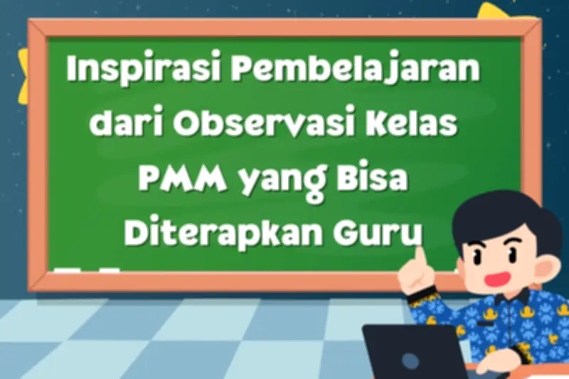 Inspirasi Pembelajaran dari Observasi Kelas PMM yang Bisa Diterapkan Guru