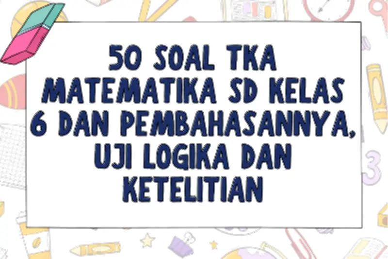 Latihan 50 Soal TKA Matematika SD Kelas 6 dan Pembahasannya untuk Uji Logika